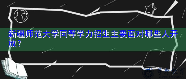 新疆师范大学同等学力招生主要面对哪些人开放？