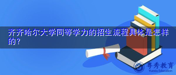 齐齐哈尔大学同等学力的招生流程具体是怎样的? 齐齐哈尔大学同等学力的招生流程具体是怎样的?