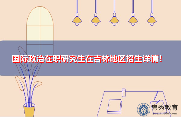 国际政治在职研究生在吉林地区招生详情！