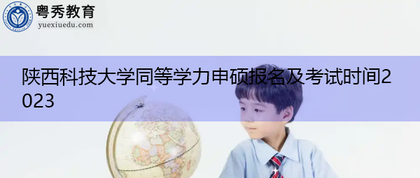 陕西科技大学同等学力申硕报名及考试时间2023 陕西科技大学同等学力申硕报名及考试时间2023