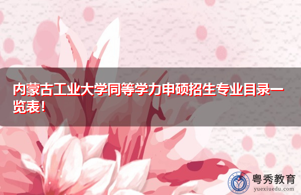 内蒙古工业大学同等学力申硕招生专业目录一览表！