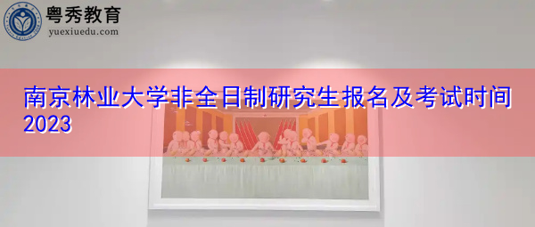 南京林业大学非全日制研究生报名及考试时间2023