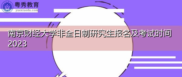南京财经大学非全日制研究生报名及考试时间2023