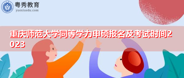 重庆师范大学同等学力申硕报名及考试时间2023 重庆师范大学同等学力申硕报名及考试时间2023