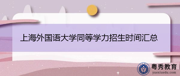 上海外国语大学同等学力招生时间汇总 上海外国语大学同等学力招生时间汇总