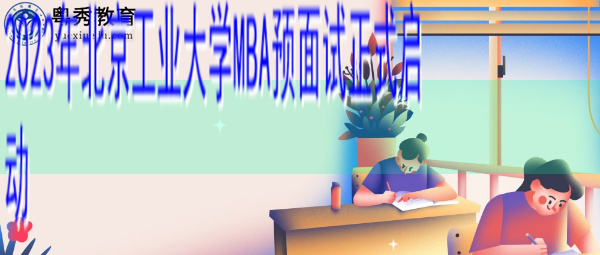 2023年北京工业大学MBA预面试正式启动 2023年北京工业大学MBA预面试正式启动