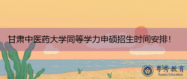 甘肃中医药大学同等学力申硕招生时间安排！