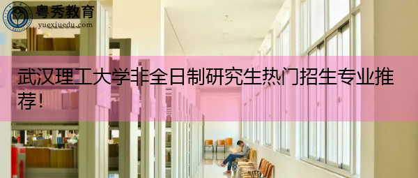 武汉理工大学非全日制研究生热门招生专业推荐! 武汉理工大学非全日制研究生热门招生专业推荐!