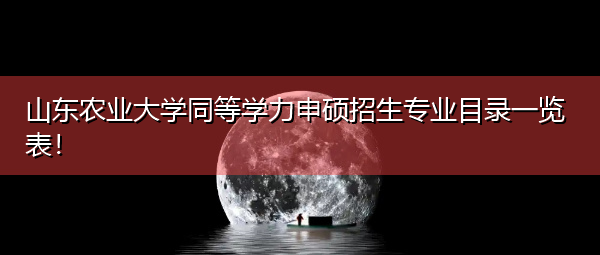 山东农业大学同等学力申硕招生专业目录一览表! 山东农业大学同等学力申硕招生专业目录一览表!