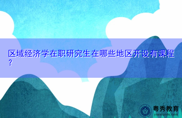 区域经济学在职研究生在哪些地区开设有课程? 区域经济学在职研究生在哪些地区开设有课程?