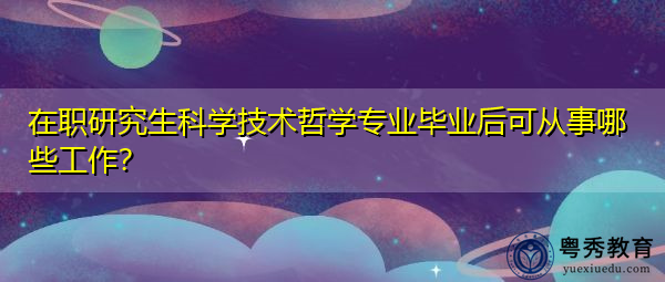 在职研究生科学技术哲学专业毕业后可从事哪些工作？