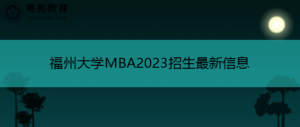 福州大学MBA2023招生最新信息 福州大学MBA2023招生最新信息