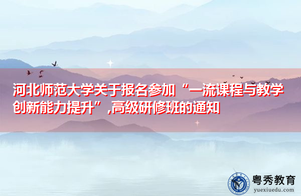 河北师范大学关于报名参加“一流课程与教学创新能力提升”,高级研修班的通知