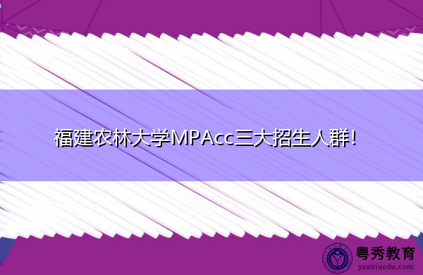 福建农林大学MPAcc三大招生人群！