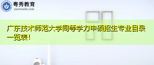 广东技术师范大学同等学力申硕招生专业目录一览表! 广东技术师范大学同等学力申硕招生专业目录一览表!