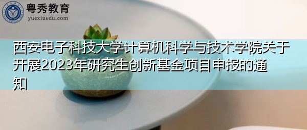 西安电子科技大学计算机科学与技术学院关于开展2023年研究生创新基金项目申报的通知