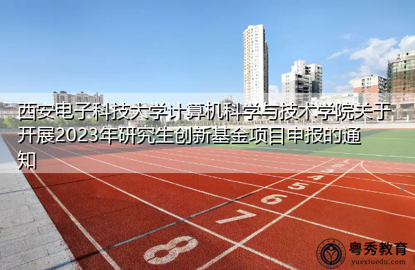 西安电子科技大学计算机科学与技术学院关于开展2023年研究生创新基金项目申报的通知