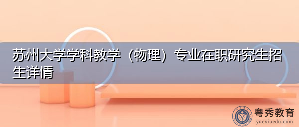 苏州大学学科教学（物理）专业在职研究生招生详情