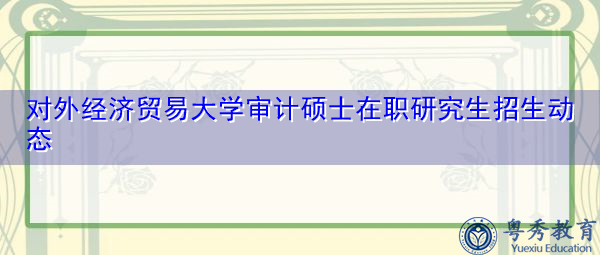 对外经济贸易大学审计硕士在职研究生招生动态