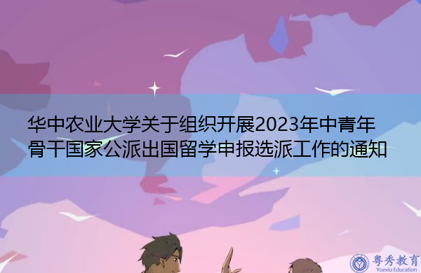 华中农业大学关于组织开展2023年中青年骨干国家公派出国留学申报选派工作的通知