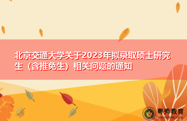 北京交通大学关于2023年拟录取硕士研究生（含推免生）相关问题的通知