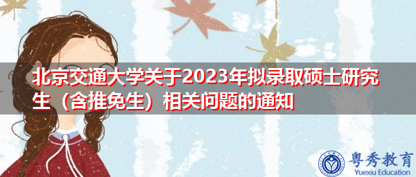 北京交通大学关于2023年拟录取硕士研究生（含推免生）相关问题的通知