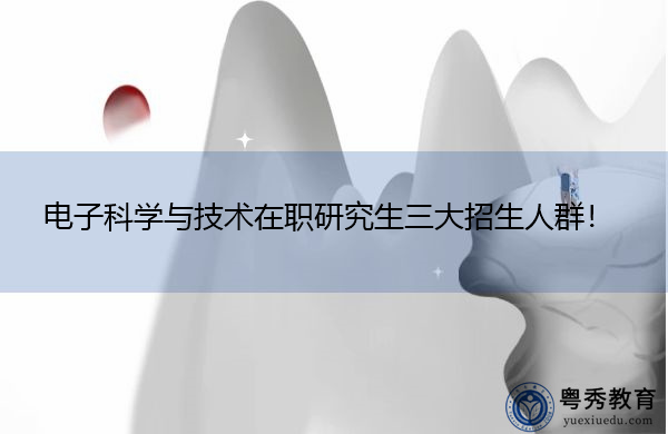 电子科学与技术在职研究生三大招生人群! 电子科学与技术在职研究生三大招生人群!