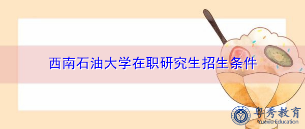 西南石油大学在职研究生招生条件 西南石油大学在职研究生招生条件