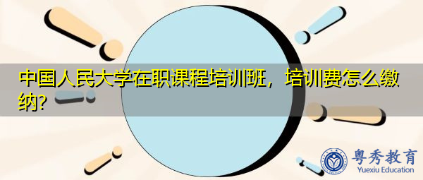 中国人民大学在职课程培训班,培训费怎么缴纳? 中国人民大学在职课程培训班,培训费怎么缴纳?
