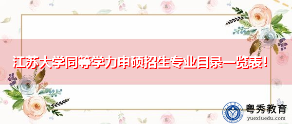 江苏大学同等学力申硕招生专业目录一览表！
