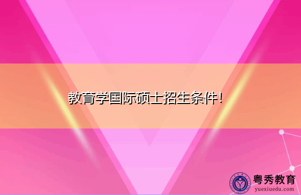 教育学国际硕士招生条件! 教育学国际硕士招生条件!