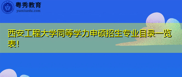 西安工程大学同等学力申硕招生专业目录一览表！