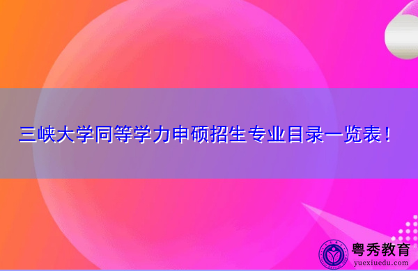 三峡大学同等学力申硕招生专业目录一览表！