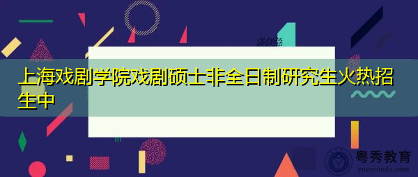 上海戏剧学院戏剧硕士非全日制研究生火热招生中