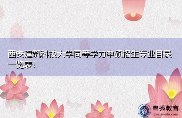西安建筑科技大学同等学力申硕招生专业目录一览表! 西安建筑科技大学同等学力申硕招生专业目录一览表!