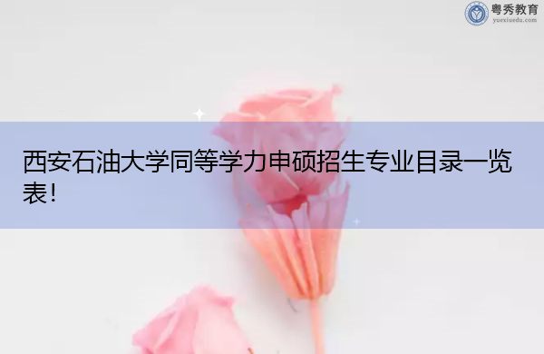 西安石油大学同等学力申硕招生专业目录一览表! 西安石油大学同等学力申硕招生专业目录一览表!