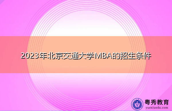 2023年北京交通大学MBA的招生条件 2023年北京交通大学MBA的招生条件
