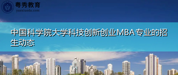 中国科学院大学科技创新创业MBA专业的招生动态 中国科学院大学科技创新创业MBA专业的招生动态