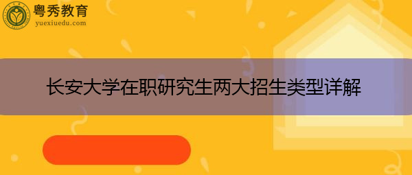 长安大学在职研究生两大招生类型详解 长安大学在职研究生两大招生类型详解