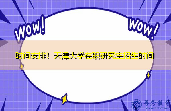 时间安排！天津大学在职研究生招生时间