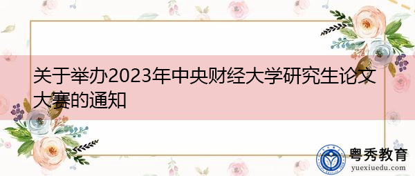 关于举办2023年中央财经大学研究生论文大赛的通知