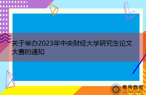 关于举办2023年中央财经大学研究生论文大赛的通知