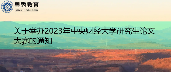 关于举办2023年中央财经大学研究生论文大赛的通知