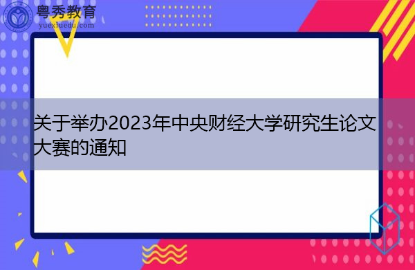 关于举办2023年中央财经大学研究生论文大赛的通知