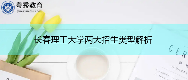 长春理工大学两大招生类型解析 长春理工大学两大招生类型解析