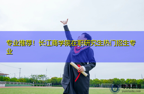 专业推荐!长江商学院在职研究生热门招生专业 专业推荐!长江商学院在职研究生热门招生专业