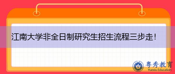 江南大学非全日制研究生招生流程三步走! 江南大学非全日制研究生招生流程三步走!