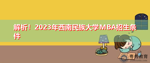 解析!2023年西南民族大学MBA招生条件 解析!2023年西南民族大学MBA招生条件