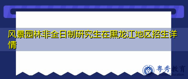 风景园林非全日制研究生在黑龙江地区招生详情