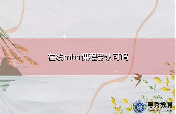 在线mba课程受认可吗 在线mba课程受认可吗
